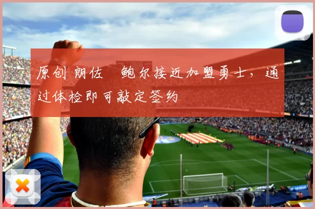 原创 朗佐・鲍尔接近加盟勇士，通过体检即可敲定签约