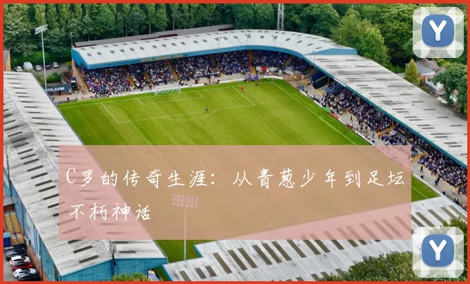 C罗的传奇生涯：从青葱少年到足坛不朽神话