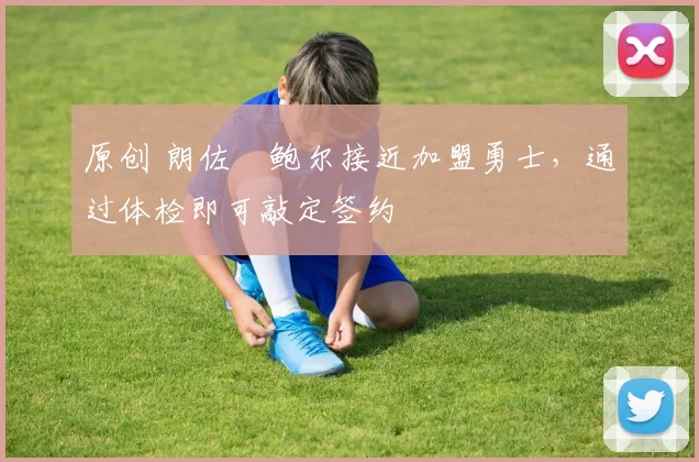 原创 朗佐・鲍尔接近加盟勇士，通过体检即可敲定签约