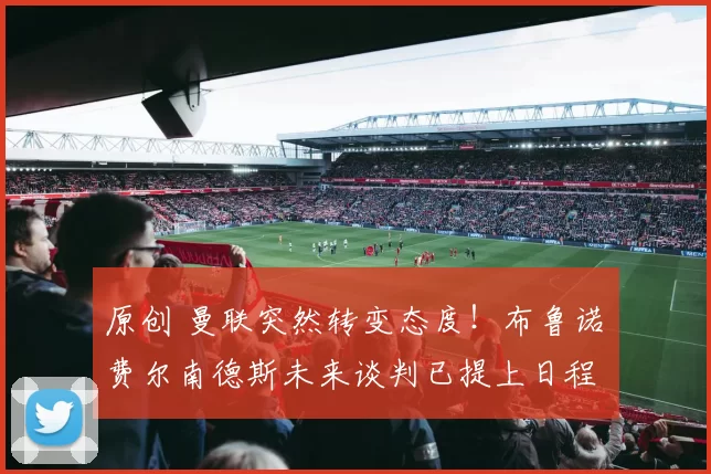 原创 曼联突然转变态度！布鲁诺・费尔南德斯未来谈判已提上日程