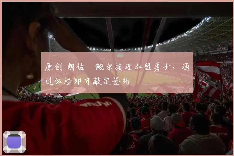 原创 朗佐・鲍尔接近加盟勇士，通过体检即可敲定签约