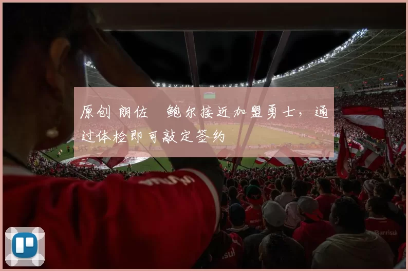 原创 朗佐・鲍尔接近加盟勇士，通过体检即可敲定签约