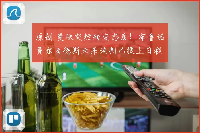 原创 曼联突然转变态度！布鲁诺・费尔南德斯未来谈判已提上日程