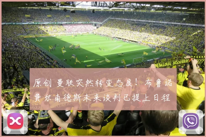 原创 曼联突然转变态度！布鲁诺・费尔南德斯未来谈判已提上日程