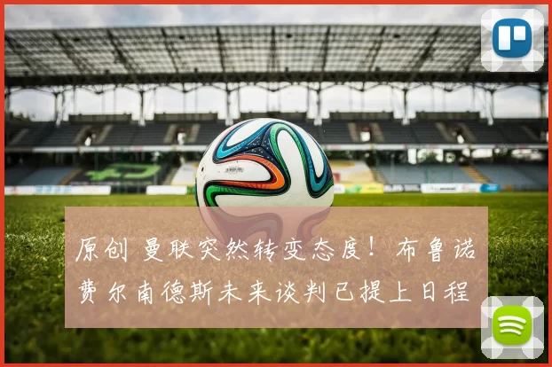 原创 曼联突然转变态度！布鲁诺・费尔南德斯未来谈判已提上日程