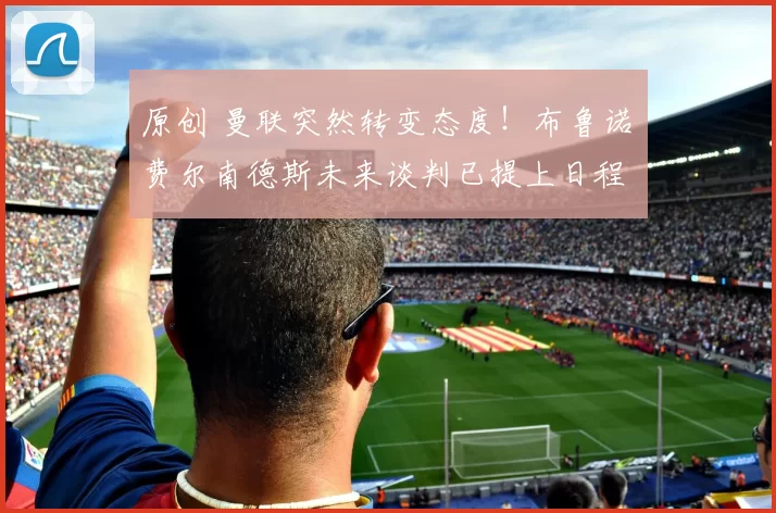 原创 曼联突然转变态度！布鲁诺・费尔南德斯未来谈判已提上日程
