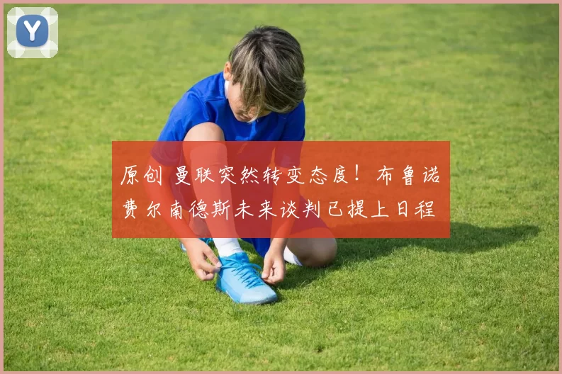 原创 曼联突然转变态度！布鲁诺・费尔南德斯未来谈判已提上日程