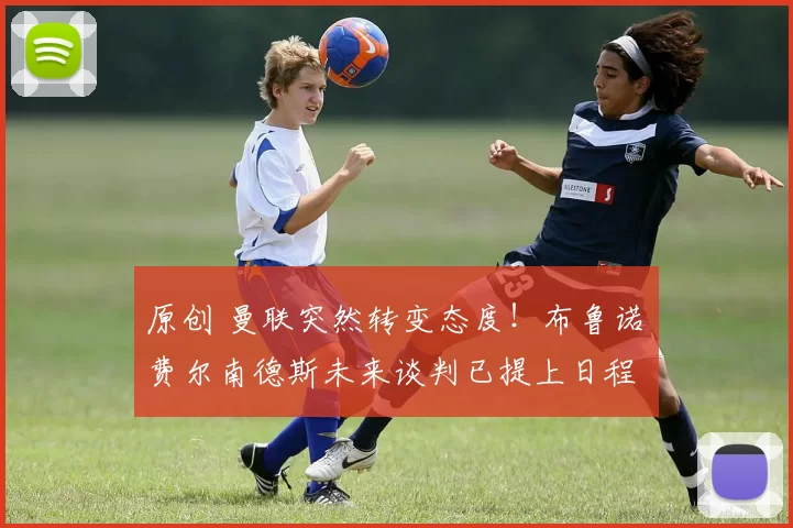 原创 曼联突然转变态度！布鲁诺・费尔南德斯未来谈判已提上日程