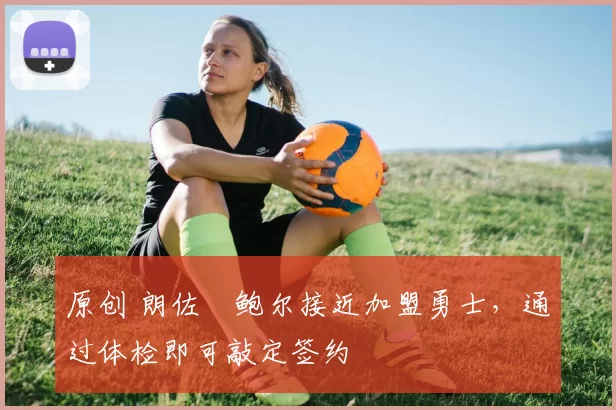 原创 朗佐・鲍尔接近加盟勇士，通过体检即可敲定签约