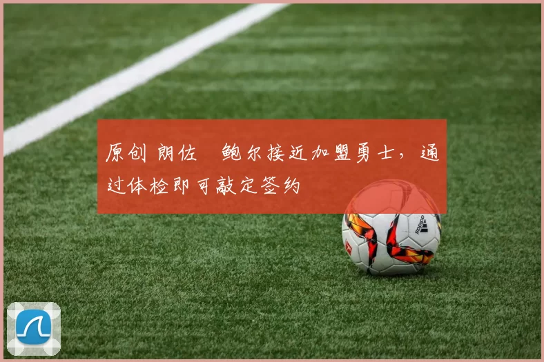 原创 朗佐・鲍尔接近加盟勇士，通过体检即可敲定签约