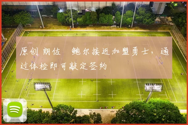 原创 朗佐・鲍尔接近加盟勇士，通过体检即可敲定签约