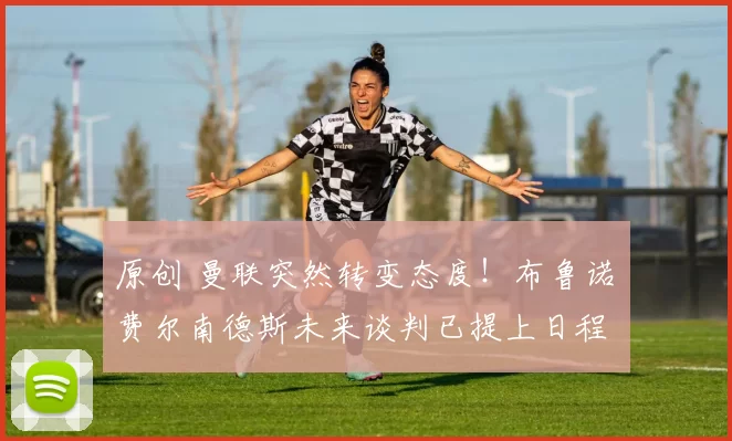 原创 曼联突然转变态度！布鲁诺・费尔南德斯未来谈判已提上日程