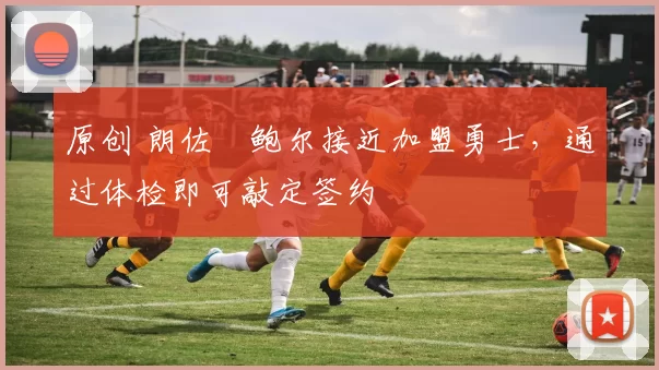 原创 朗佐・鲍尔接近加盟勇士，通过体检即可敲定签约