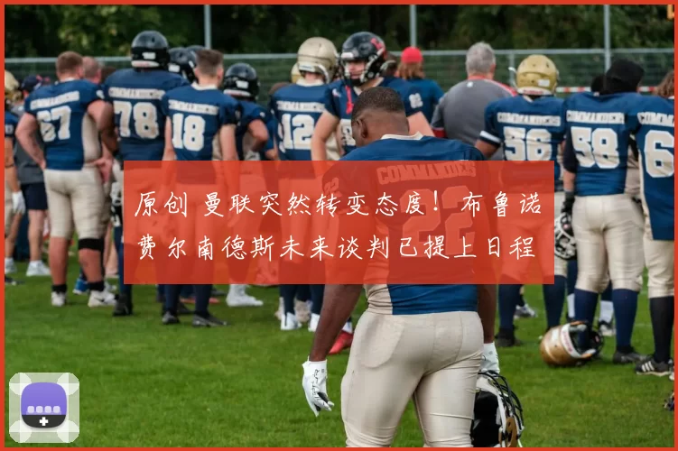 原创 曼联突然转变态度！布鲁诺・费尔南德斯未来谈判已提上日程