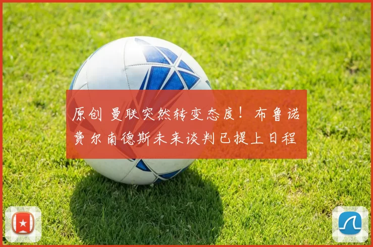 原创 曼联突然转变态度！布鲁诺・费尔南德斯未来谈判已提上日程