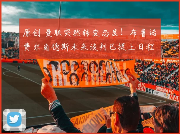 原创 曼联突然转变态度！布鲁诺・费尔南德斯未来谈判已提上日程