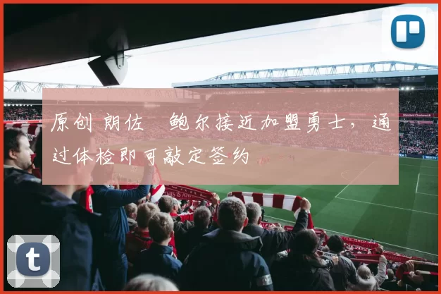 原创 朗佐・鲍尔接近加盟勇士，通过体检即可敲定签约