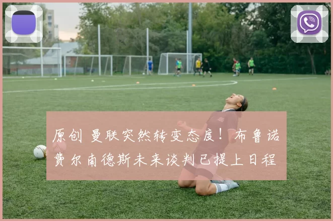 原创 曼联突然转变态度！布鲁诺・费尔南德斯未来谈判已提上日程