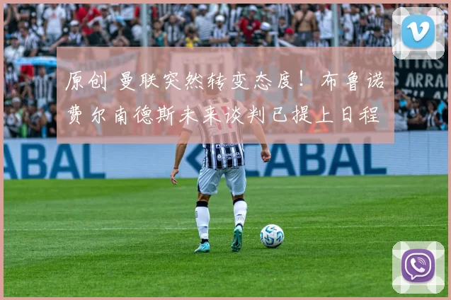 原创 曼联突然转变态度！布鲁诺・费尔南德斯未来谈判已提上日程