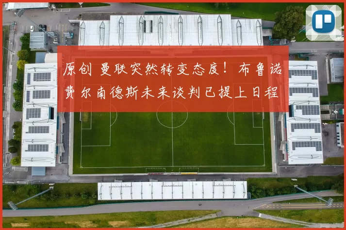 原创 曼联突然转变态度！布鲁诺・费尔南德斯未来谈判已提上日程