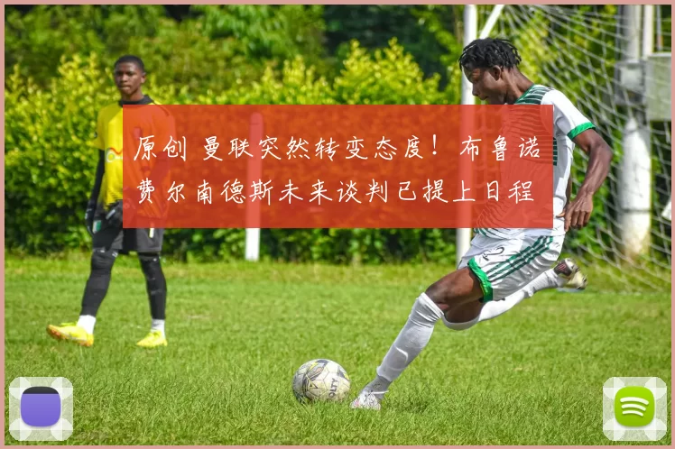 原创 曼联突然转变态度！布鲁诺・费尔南德斯未来谈判已提上日程