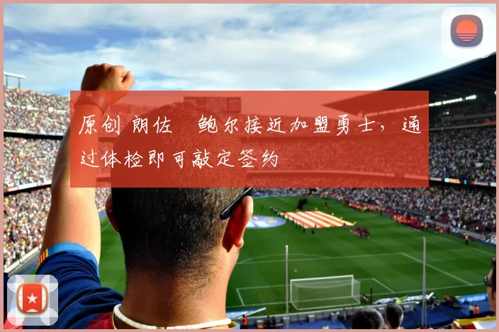 原创 朗佐・鲍尔接近加盟勇士，通过体检即可敲定签约