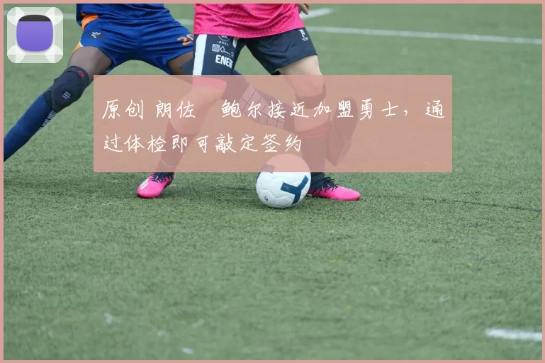 原创 朗佐・鲍尔接近加盟勇士，通过体检即可敲定签约