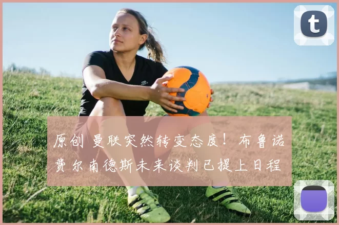 原创 曼联突然转变态度！布鲁诺・费尔南德斯未来谈判已提上日程