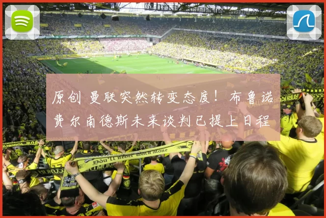 原创 曼联突然转变态度！布鲁诺・费尔南德斯未来谈判已提上日程