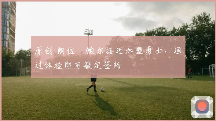 原创 朗佐・鲍尔接近加盟勇士，通过体检即可敲定签约