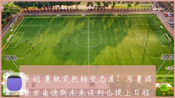 原创 曼联突然转变态度！布鲁诺・费尔南德斯未来谈判已提上日程