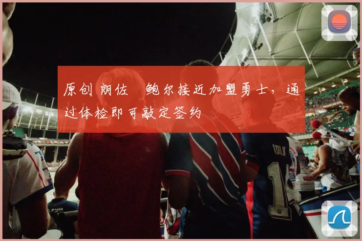 原创 朗佐・鲍尔接近加盟勇士，通过体检即可敲定签约