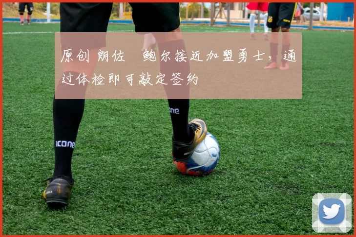 原创 朗佐・鲍尔接近加盟勇士，通过体检即可敲定签约