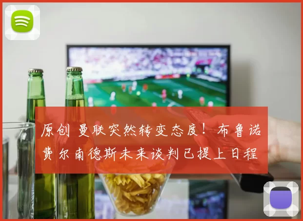 原创 曼联突然转变态度！布鲁诺・费尔南德斯未来谈判已提上日程