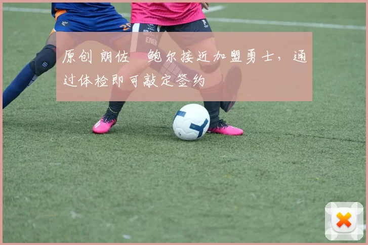 原创 朗佐・鲍尔接近加盟勇士，通过体检即可敲定签约