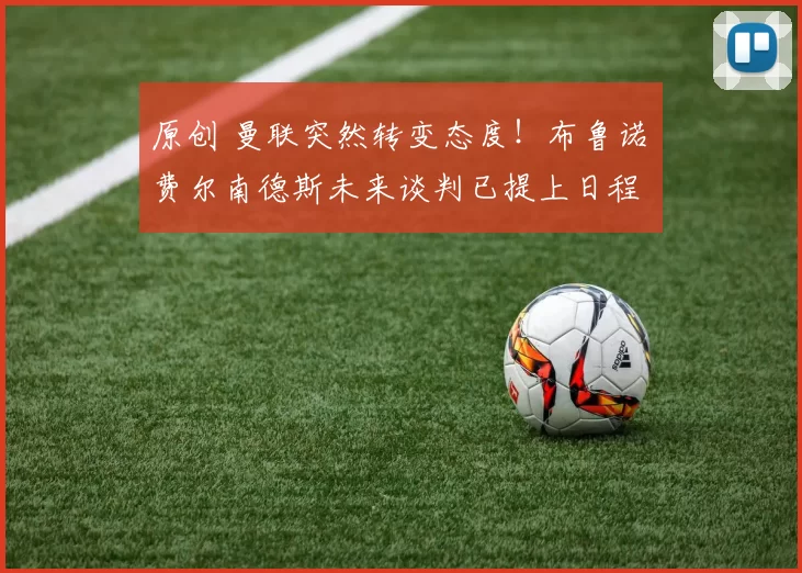 原创 曼联突然转变态度！布鲁诺・费尔南德斯未来谈判已提上日程