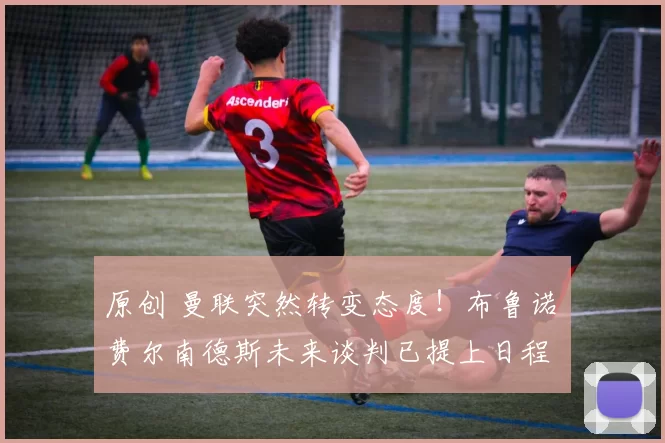 原创 曼联突然转变态度！布鲁诺・费尔南德斯未来谈判已提上日程