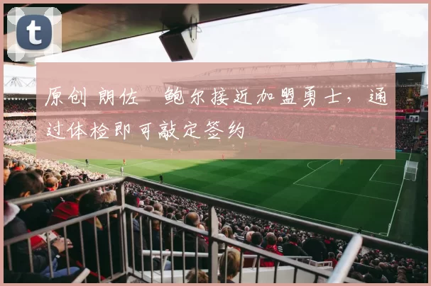 原创 朗佐・鲍尔接近加盟勇士，通过体检即可敲定签约