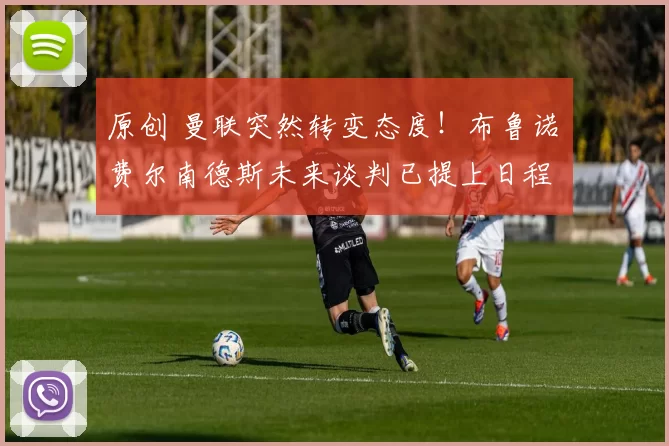 原创 曼联突然转变态度！布鲁诺・费尔南德斯未来谈判已提上日程