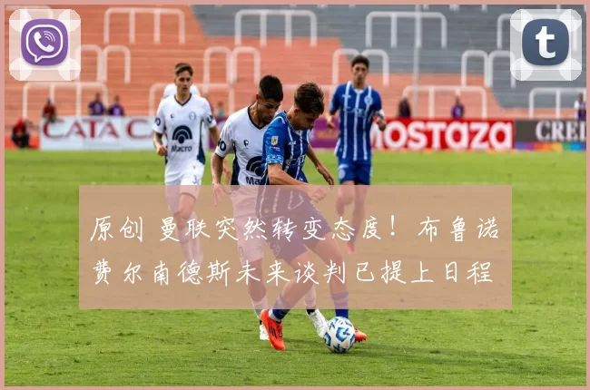 原创 曼联突然转变态度！布鲁诺・费尔南德斯未来谈判已提上日程