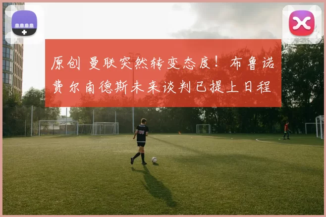 原创 曼联突然转变态度！布鲁诺・费尔南德斯未来谈判已提上日程