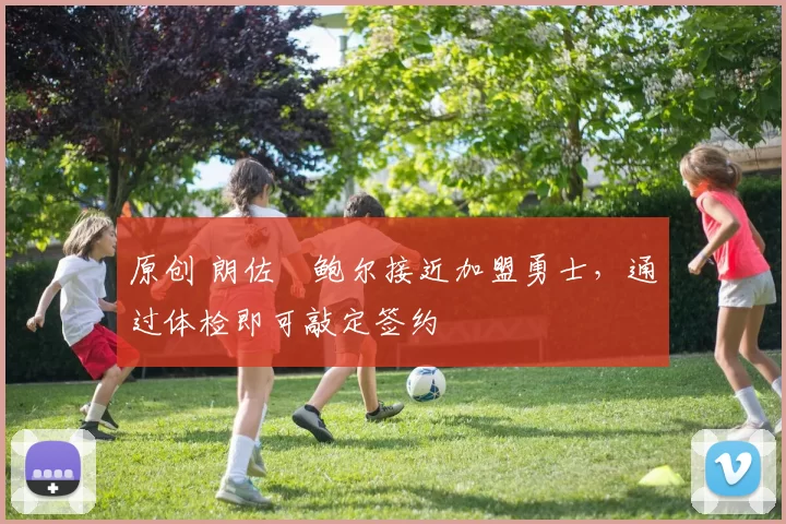 原创 朗佐・鲍尔接近加盟勇士，通过体检即可敲定签约