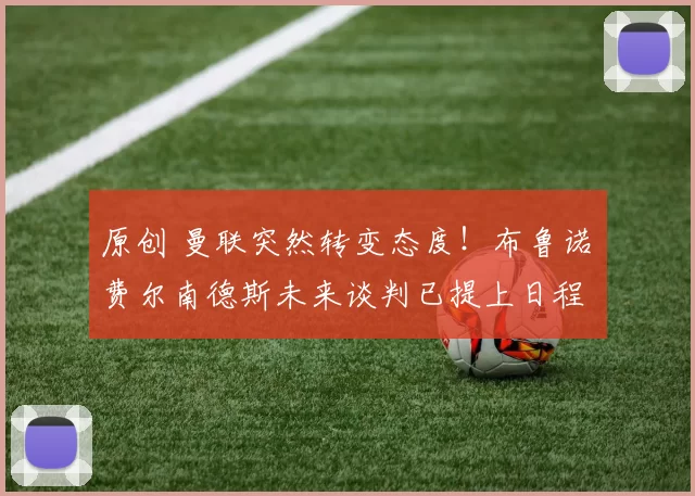 原创 曼联突然转变态度！布鲁诺・费尔南德斯未来谈判已提上日程