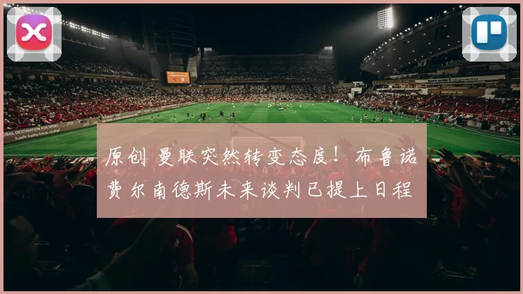 原创 曼联突然转变态度！布鲁诺・费尔南德斯未来谈判已提上日程