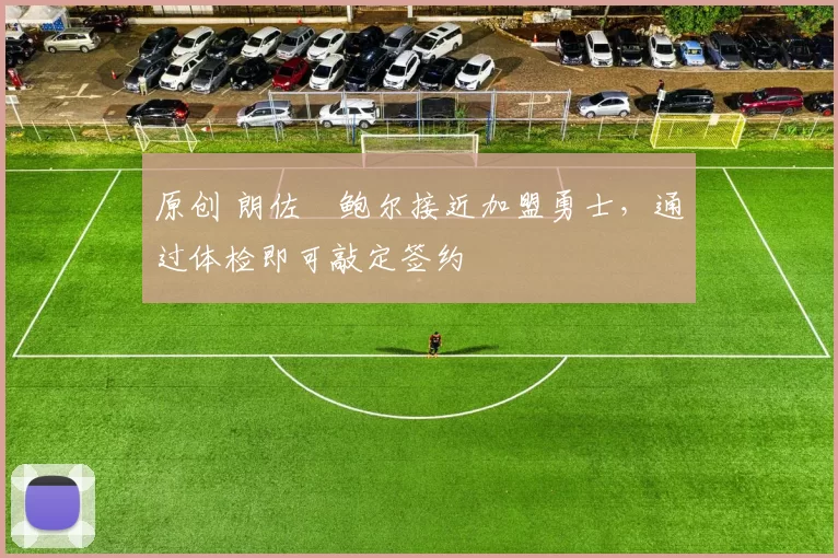 原创 朗佐・鲍尔接近加盟勇士，通过体检即可敲定签约