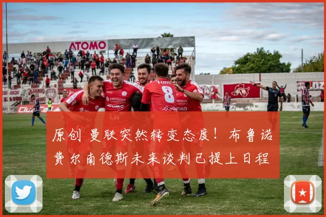 原创 曼联突然转变态度！布鲁诺・费尔南德斯未来谈判已提上日程