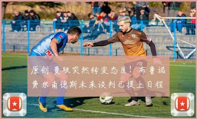 原创 曼联突然转变态度！布鲁诺・费尔南德斯未来谈判已提上日程