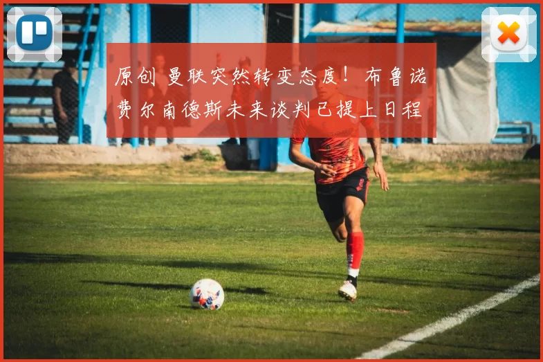 原创 曼联突然转变态度！布鲁诺・费尔南德斯未来谈判已提上日程