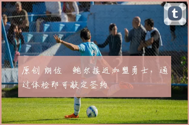 原创 朗佐・鲍尔接近加盟勇士，通过体检即可敲定签约