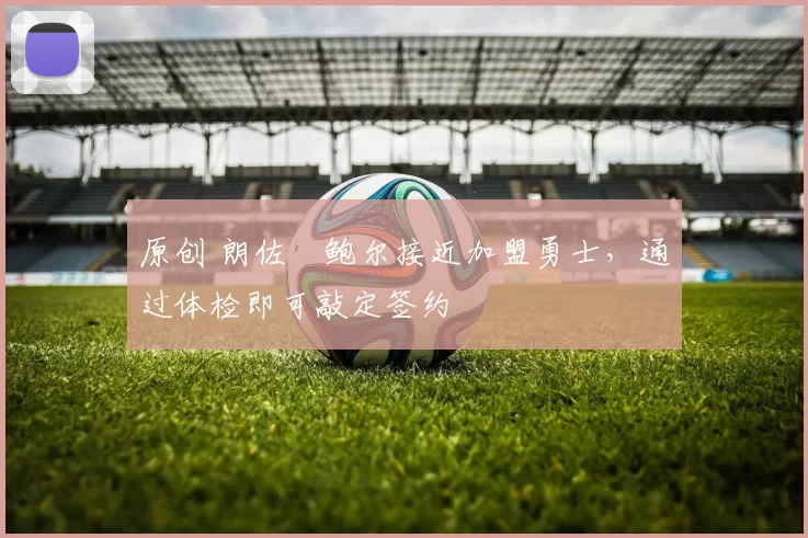 原创 朗佐・鲍尔接近加盟勇士，通过体检即可敲定签约